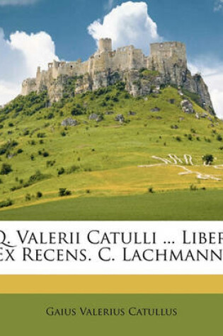 Cover of Q. Valerii Catulli ... Liber, Ex Recens. C. Lachmanni