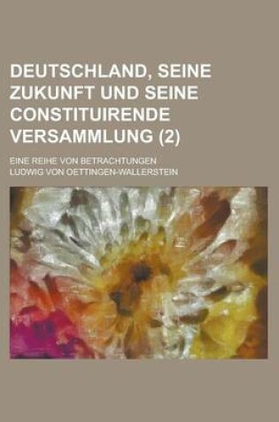 Cover of Deutschland, Seine Zukunft Und Seine Constituirende Versammlung; Eine Reihe Von Betrachtungen Volume 2