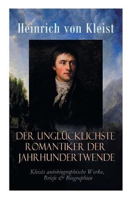 Book cover for Der unglücklichste Romantiker der Jahrhundertwende - Kleists autobiographische Werke, Briefe & Biographien