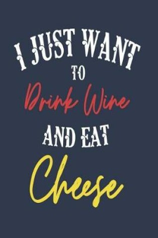 Cover of I Just Want to Drink Wine and Eat Cheese