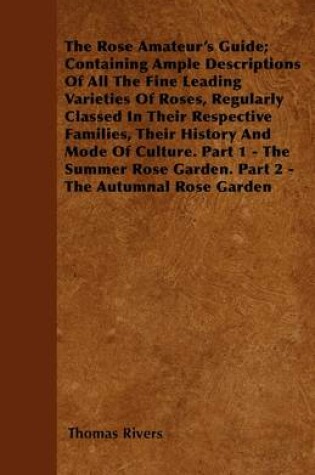 Cover of The Rose Amateur's Guide; Containing Ample Descriptions Of All The Fine Leading Varieties Of Roses, Regularly Classed In Their Respective Families, Their History And Mode Of Culture; In Two Parts. Part 1 - The Summer Rose Garden. Part 2 - The Autumnal R