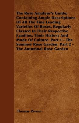 Book cover for The Rose Amateur's Guide; Containing Ample Descriptions Of All The Fine Leading Varieties Of Roses, Regularly Classed In Their Respective Families, Their History And Mode Of Culture; In Two Parts. Part 1 - The Summer Rose Garden. Part 2 - The Autumnal R