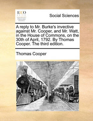 Book cover for A Reply to Mr. Burke's Invective Against Mr. Cooper, and Mr. Watt, in the House of Commons, on the 30th of April, 1792. by Thomas Cooper. the Third Edition.