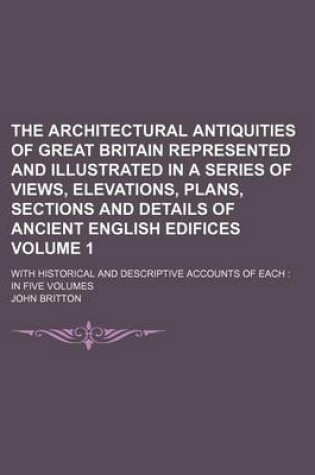 Cover of The Architectural Antiquities of Great Britain Represented and Illustrated in a Series of Views, Elevations, Plans, Sections and Details of Ancient English Edifices Volume 1; With Historical and Descriptive Accounts of Each