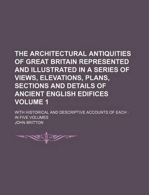 Book cover for The Architectural Antiquities of Great Britain Represented and Illustrated in a Series of Views, Elevations, Plans, Sections and Details of Ancient English Edifices Volume 1; With Historical and Descriptive Accounts of Each