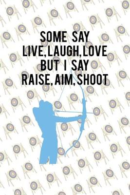 Book cover for Some Say Live, Laugh, Love But I Say Raise, Aim, Shoot