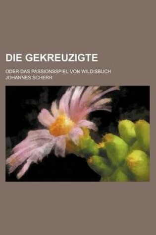 Cover of Die Gekreuzigte; Oder Das Passionsspiel Von Wildisbuch