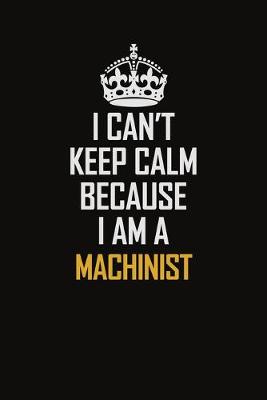 Book cover for I Can't Keep Calm Because I Am A Machinist