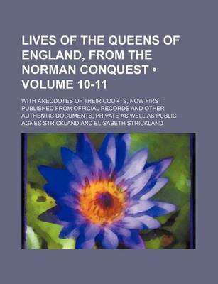 Book cover for Lives of the Queens of England, from the Norman Conquest (Volume 10-11); With Anecdotes of Their Courts, Now First Published from Official Records and Other Authentic Documents, Private as Well as Public