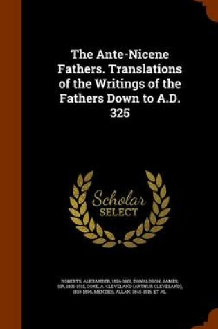 Cover of The Ante-Nicene Fathers. Translations of the Writings of the Fathers Down to A.D. 325