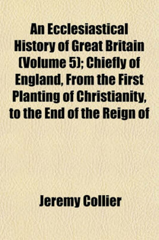 Cover of An Ecclesiastical History of Great Britain (Volume 5); Chiefly of England, from the First Planting of Christianity, to the End of the Reign of