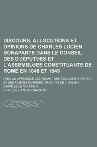 Cover of Discours, Allocutions Et Opinions de Charles Lucien Bonaparte Dans Le Conseil Des D Eput Es Et L'Assembl Ee Constituante de Rome En 1848 Et 1849; Avec Un Appendice Contenant Des Documents Histor. Et Des Pileces Diverses. Traduits de