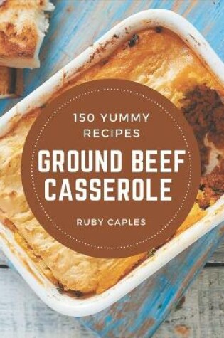 Cover of 150 Yummy Ground Beef Casserole Recipes