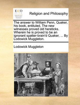 Book cover for The Answer to William Penn, Quaker, His Book, Entituled, the New Witnesses Proved Old Hereticks. Wherein He Is Proved to Be an Ignorant Spatter-Brain'd Quaker, ... by Lodowick Muggleton.