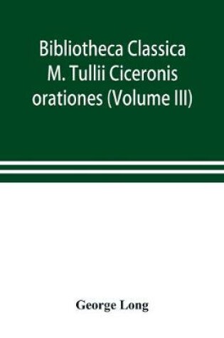 Cover of Bibliotheca Classica; M. Tullii Ciceronis orationes (Volume III)