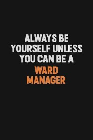 Cover of Always Be Yourself Unless You Can Be A Ward Manager