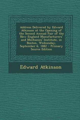 Cover of Address Delivered by Edward Atkinson at the Opening of the Second Annual Fair of the New England Manufacturers' and Mechanics' Institute, in Boston, W