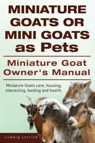 Cover of Miniature Goats or Mini Goats as Pets. Miniature Goat Owners Manual. Miniature Goats care, housing, interacting, feeding and health.