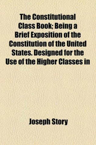 Cover of The Constitutional Class Book; Being a Brief Exposition of the Constitution of the United States. Designed for the Use of the Higher Classes in