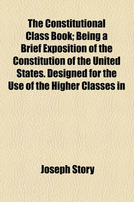 Book cover for The Constitutional Class Book; Being a Brief Exposition of the Constitution of the United States. Designed for the Use of the Higher Classes in