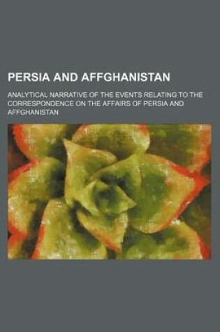 Cover of Persia and Affghanistan; Analytical Narrative of the Events Relating to the Correspondence on the Affairs of Persia and Affghanistan