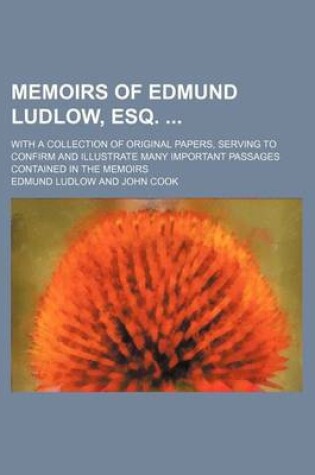 Cover of Memoirs of Edmund Ludlow, Esq.; With a Collection of Original Papers, Serving to Confirm and Illustrate Many Important Passages Contained in the Memoirs