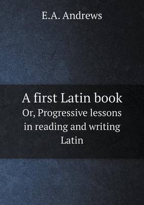 Book cover for A first Latin book Or, Progressive lessons in reading and writing Latin