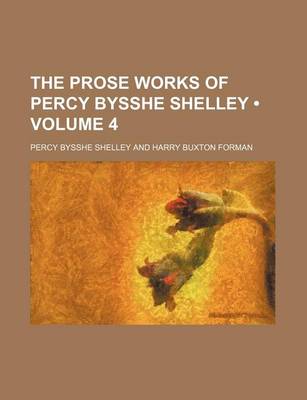 Book cover for The Prose Works of Percy Bysshe Shelley (Volume 4)