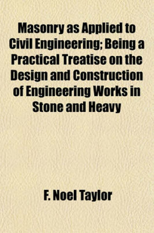 Cover of Masonry as Applied to Civil Engineering; Being a Practical Treatise on the Design and Construction of Engineering Works in Stone and Heavy