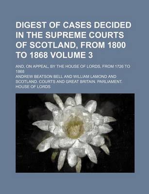 Book cover for Digest of Cases Decided in the Supreme Courts of Scotland, from 1800 to 1868 Volume 3; And, on Appeal, by the House of Lords, from 1726 to 1868