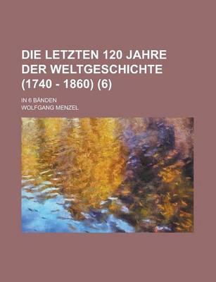 Book cover for Die Letzten 120 Jahre Der Weltgeschichte (1740 - 1860); In 6 Banden Volume 6