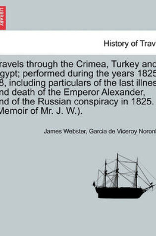 Cover of Travels Through the Crimea, Turkey and Egypt; Performed During the Years 1825-28, Including Particulars of the Last Illness and Death of the Emperor Alexander, and of the Russian Conspiracy in 1825. (Memoir of Mr. J. W.).