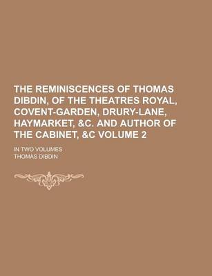 Book cover for The Reminiscences of Thomas Dibdin, of the Theatres Royal, Covent-Garden, Drury-Lane, Haymarket, &C. and Author of the Cabinet,   In Two Volumes Vol