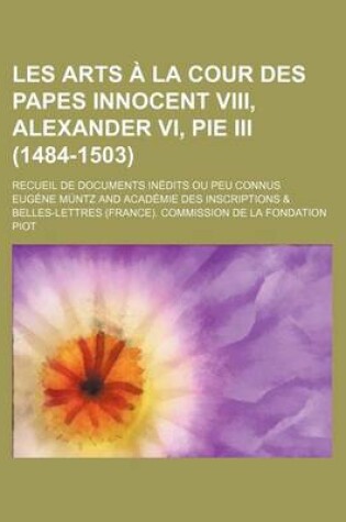 Cover of Les Arts a la Cour Des Papes Innocent VIII, Alexander VI, Pie III (1484-1503); Recueil de Documents Inedits Ou Peu Connus