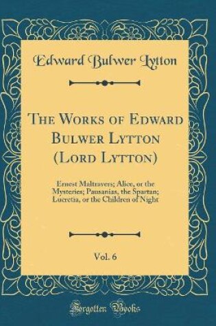 Cover of The Works of Edward Bulwer Lytton (Lord Lytton), Vol. 6: Ernest Maltravers; Alice, or the Mysteries; Pausanias, the Spartan; Lucretia, or the Children of Night (Classic Reprint)