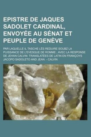 Cover of Epistre de Jaques Sadolet Cardinal, Envoyee Au Senat Et Peuple de Geneve; Par Laquelle Il Tasche Les Reduire Soubz La Puissance de L'Evesque de Romme