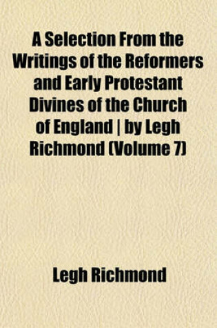 Cover of A Selection from the Writings of the Reformers and Early Protestant Divines of the Church of England - By Legh Richmond (Volume 7)