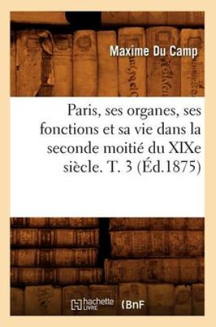 Cover of Paris, Ses Organes, Ses Fonctions Et Sa Vie Dans La Seconde Moitie Du Xixe Siecle. T. 3 (Ed.1875)