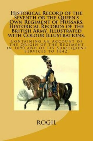 Cover of Historical Record of the Seventh or the Queen's Own Regiment of Hussars. Historical Records of the British Army. Illustrated with Colour Illustrations.