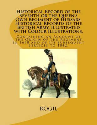 Book cover for Historical Record of the Seventh or the Queen's Own Regiment of Hussars. Historical Records of the British Army. Illustrated with Colour Illustrations.