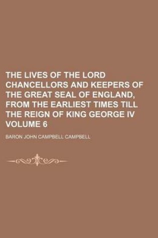 Cover of The Lives of the Lord Chancellors and Keepers of the Great Seal of England, from the Earliest Times Till the Reign of King George IV Volume 6