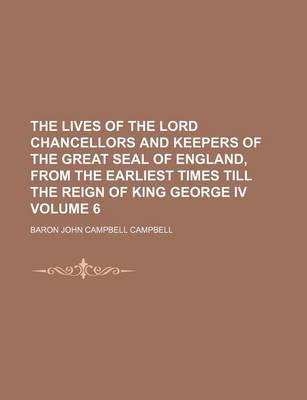 Book cover for The Lives of the Lord Chancellors and Keepers of the Great Seal of England, from the Earliest Times Till the Reign of King George IV Volume 6
