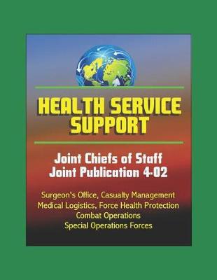 Book cover for Health Service Support - Joint Chiefs of Staff Joint Publication 4-02 - Surgeon's Office, Casualty Management, Medical Logistics, Force Health Protection, Combat Operations, Special Operations Forces