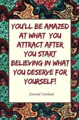 Cover of You'll Be Amazed at What You Attract After You Start Believing in What You Deserve for Yourself! Journal Notebook