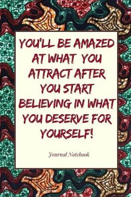 Book cover for You'll Be Amazed at What You Attract After You Start Believing in What You Deserve for Yourself! Journal Notebook