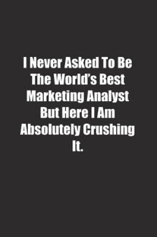 Cover of I Never Asked To Be The World's Best Marketing Analyst But Here I Am Absolutely Crushing It.