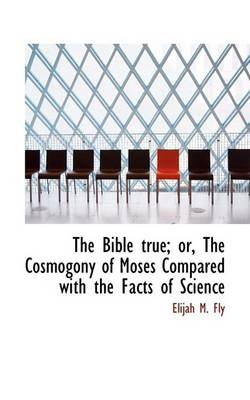 Book cover for The Bible True; Or, the Cosmogony of Moses Compared with the Facts of Science