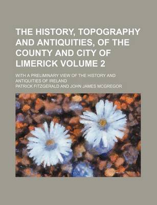 Book cover for The History, Topography and Antiquities, of the County and City of Limerick Volume 2; With a Preliminary View of the History and Antiquities of Ireland