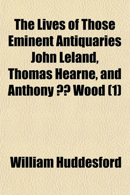 Book cover for The Lives of Those Eminent Antiquaries John Leland, Thomas Hearne, and Anthony a Wood Volume 1; With an Authentick Account of Their Respective Writings and Publications, from Original Papers. in Which Are Occasionally Inserted, Memoirs Relating to Many Em