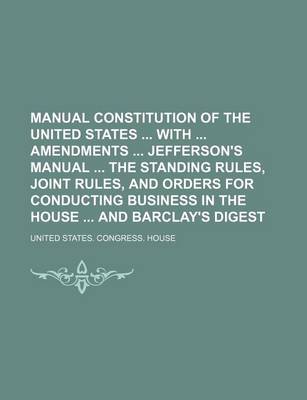 Book cover for Manual Constitution of the United States with Amendments Jefferson's Manual the Standing Rules, Joint Rules, and Orders for Conducting Business in the House and Barclay's Digest